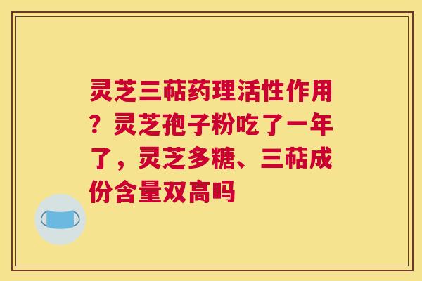 灵芝三萜药理活性作用？灵芝孢子粉吃了一年了，灵芝多糖、三萜成份含量双高吗