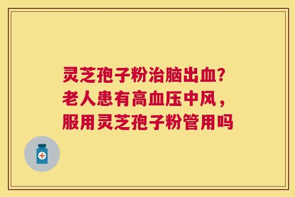 灵芝孢子粉脑出？老人患有高中风，服用灵芝孢子粉管用吗