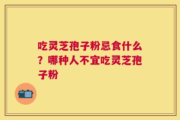 吃灵芝孢子粉忌食什么？哪种人不宜吃灵芝孢子粉