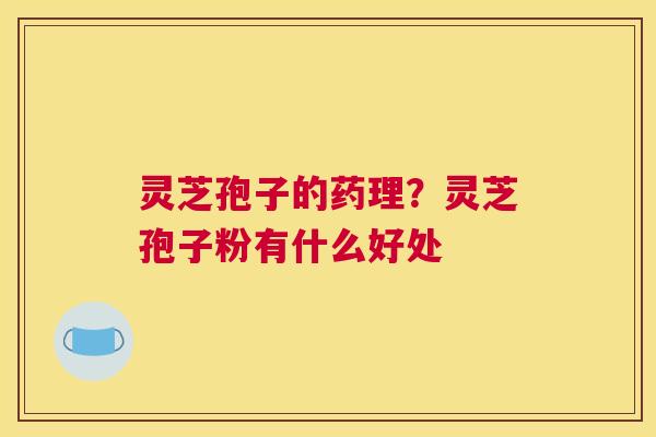 灵芝孢子的药理？灵芝孢子粉有什么好处