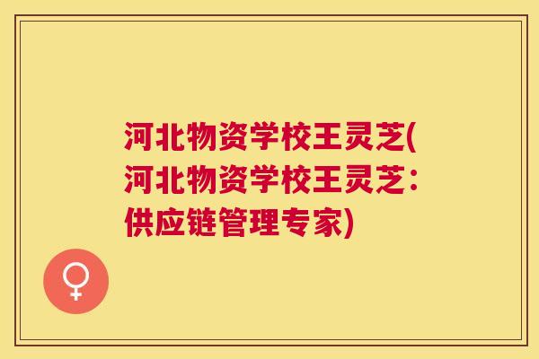 河北物资学校王灵芝(河北物资学校王灵芝：供应链管理专家)