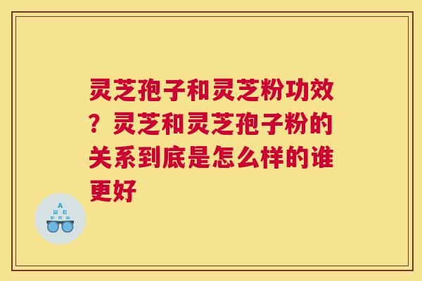 灵芝孢子和灵芝粉功效？灵芝和灵芝孢子粉的关系到底是怎么样的谁更好