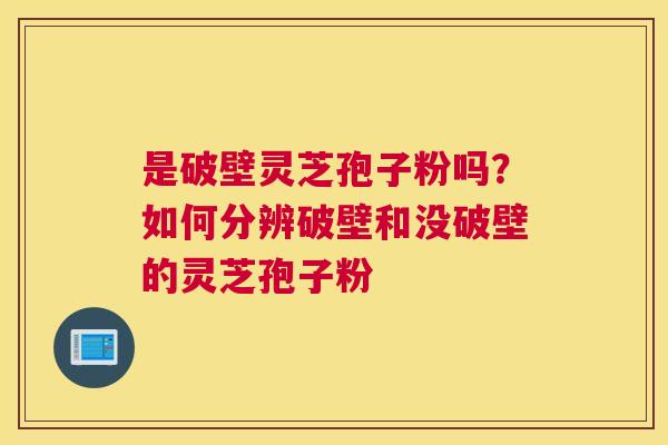 是破壁灵芝孢子粉吗？如何分辨破壁和没破壁的灵芝孢子粉