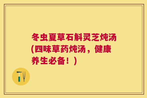 冬虫夏草石斛灵芝炖汤(四味草药炖汤，健康养生必备！)