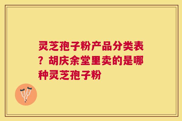 灵芝孢子粉产品分类表？胡庆余堂里卖的是哪种灵芝孢子粉