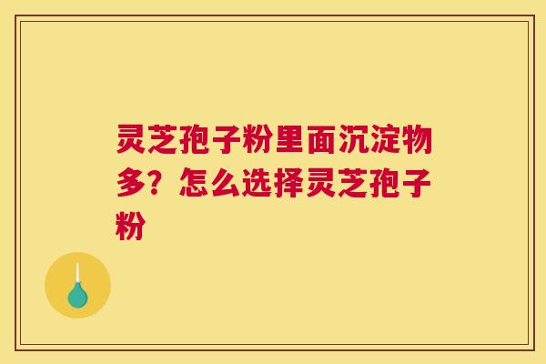 灵芝孢子粉里面沉淀物多？怎么选择灵芝孢子粉