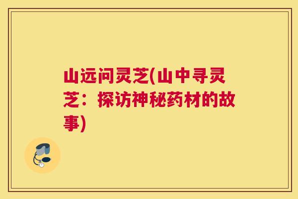 山远问灵芝(山中寻灵芝：探访神秘药材的故事)