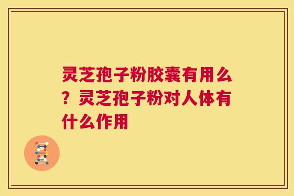 灵芝孢子粉胶囊有用么？灵芝孢子粉对人体有什么作用