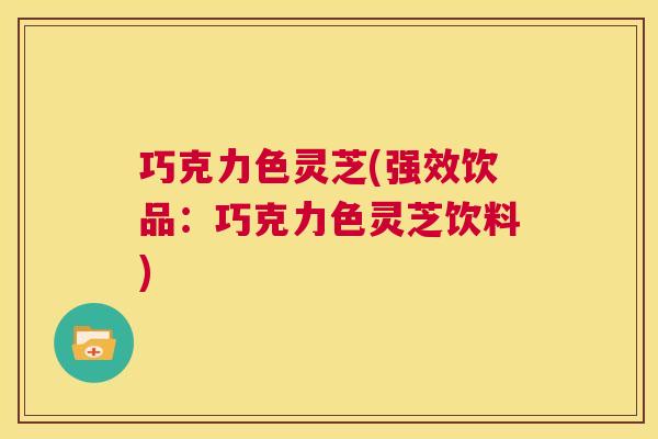 巧克力色灵芝(强效饮品：巧克力色灵芝饮料)