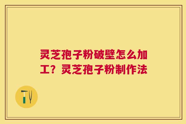 灵芝孢子粉破壁怎么加工？灵芝孢子粉制作法