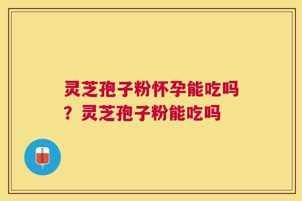 灵芝孢子粉怀孕能吃吗？灵芝孢子粉能吃吗