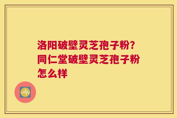 洛阳破壁灵芝孢子粉？同仁堂破壁灵芝孢子粉怎么样