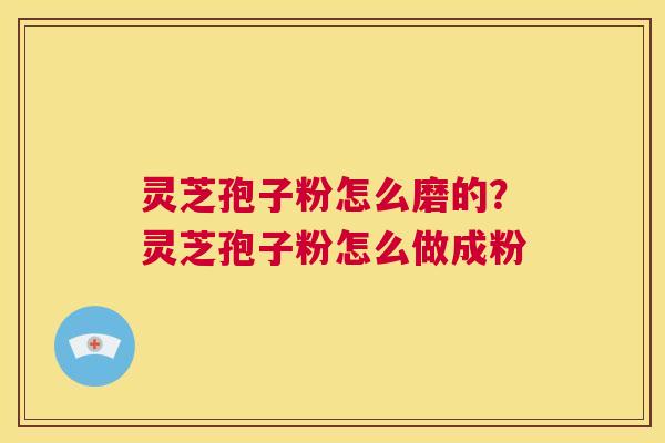 灵芝孢子粉怎么磨的？灵芝孢子粉怎么做成粉