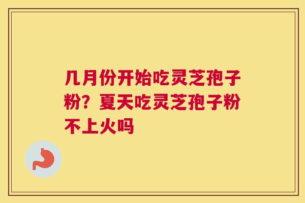 几月份开始吃灵芝孢子粉？夏天吃灵芝孢子粉不上火吗
