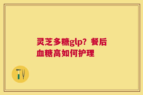 灵芝多糖glp？餐后高如何护理