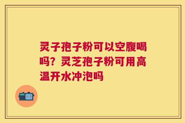 灵子孢子粉可以空腹喝吗？灵芝孢子粉可用高温开水冲泡吗