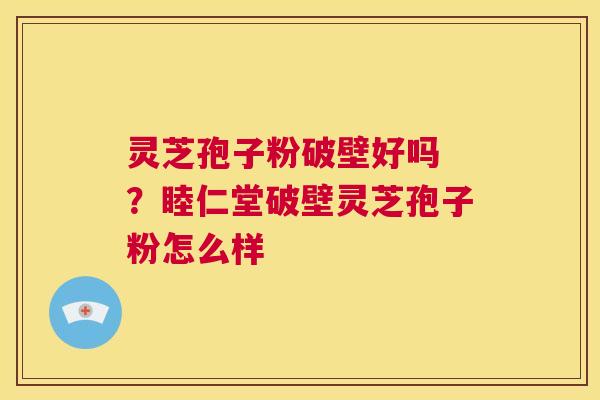 灵芝孢子粉破壁好吗 ？睦仁堂破壁灵芝孢子粉怎么样