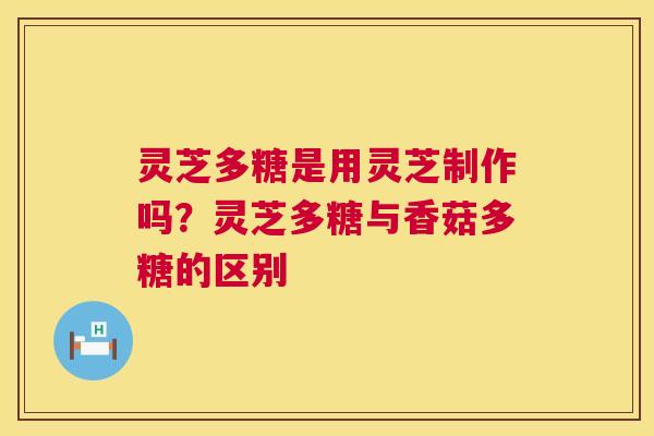 灵芝多糖是用灵芝制作吗？灵芝多糖与香菇多糖的区别