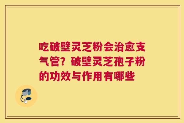 吃破壁灵芝粉会愈支气管？破壁灵芝孢子粉的功效与作用有哪些