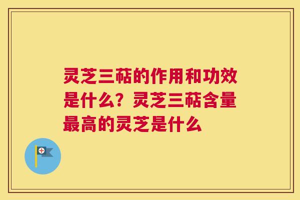 灵芝三萜的作用和功效是什么？灵芝三萜含量高的灵芝是什么