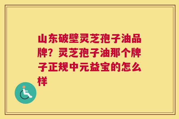 山东破壁灵芝孢子油品牌？灵芝孢子油那个牌子正规中元益宝的怎么样