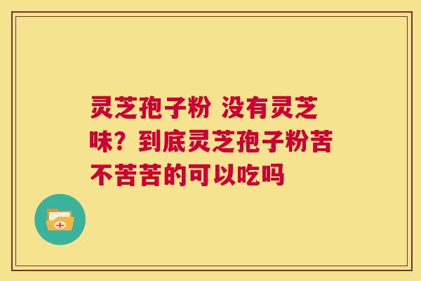 灵芝孢子粉 没有灵芝味？到底灵芝孢子粉苦不苦苦的可以吃吗