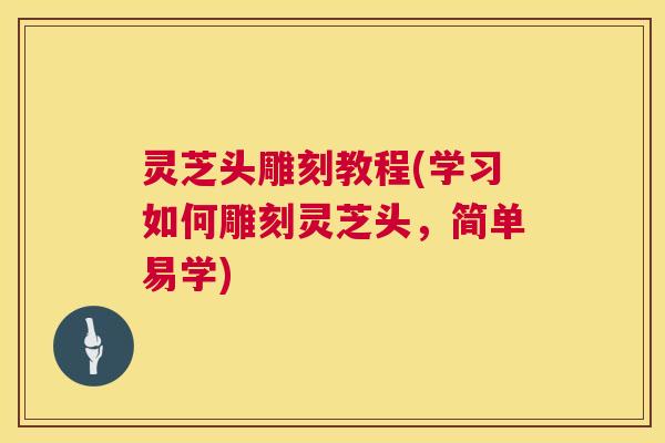 灵芝头雕刻教程(学习如何雕刻灵芝头，简单易学)