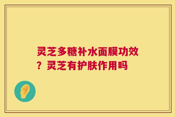 灵芝多糖补水面膜功效？灵芝有护肤作用吗