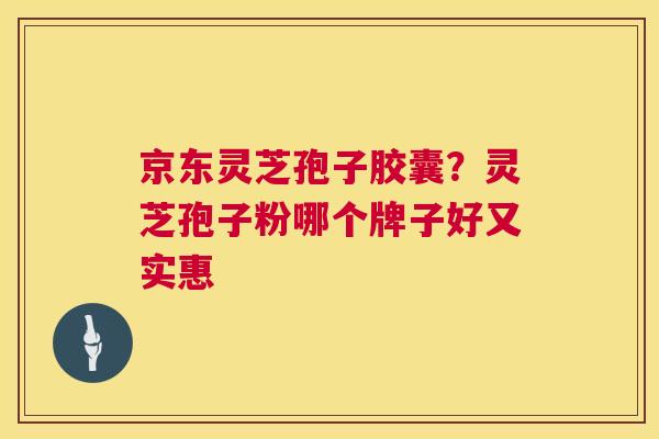 京东灵芝孢子胶囊？灵芝孢子粉哪个牌子好又实惠