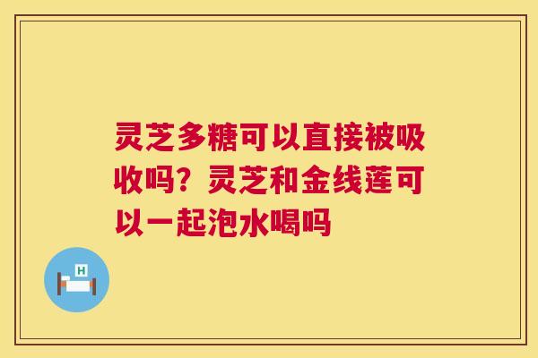 灵芝多糖可以直接被吸收吗？灵芝和金线莲可以一起泡水喝吗