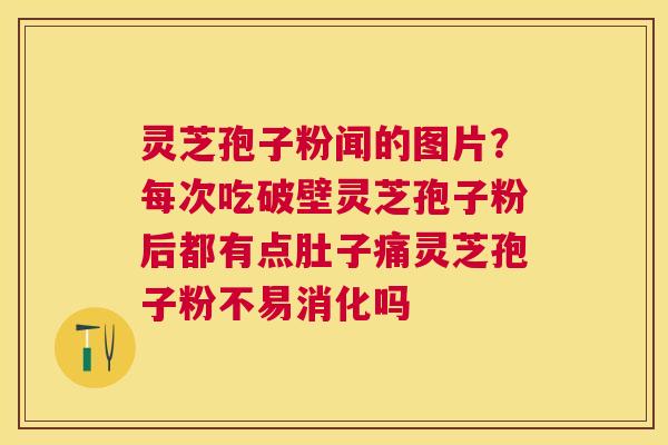 灵芝孢子粉闻的图片？每次吃破壁灵芝孢子粉后都有点肚子痛灵芝孢子粉不易消化吗