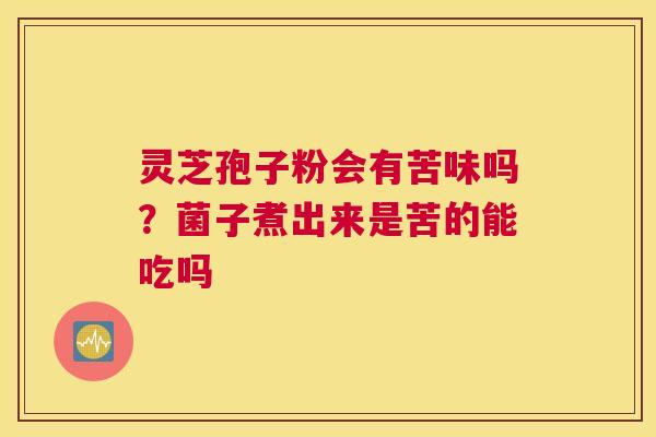 灵芝孢子粉会有苦味吗？菌子煮出来是苦的能吃吗