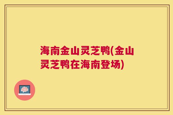 海南金山灵芝鸭(金山灵芝鸭在海南登场)
