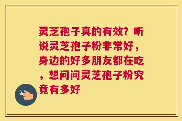 灵芝孢子真的有效？听说灵芝孢子粉非常好，身边的好多朋友都在吃，想问问灵芝孢子粉究竟有多好