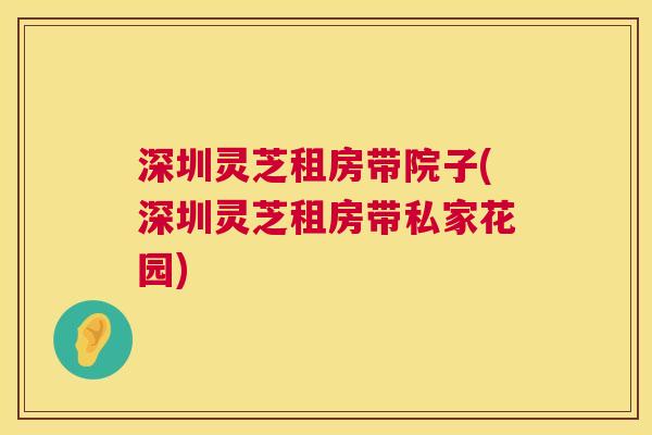深圳灵芝租房带院子(深圳灵芝租房带私家花园)