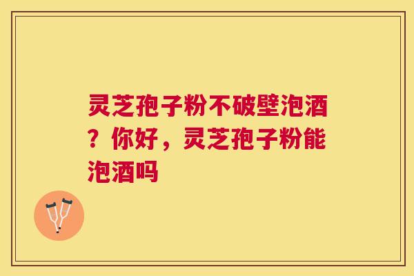 灵芝孢子粉不破壁泡酒？你好，灵芝孢子粉能泡酒吗