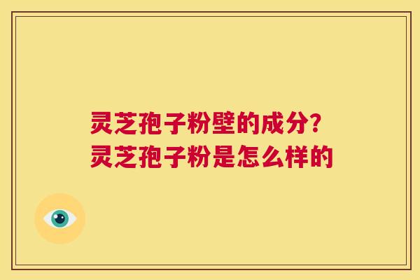 灵芝孢子粉壁的成分？灵芝孢子粉是怎么样的