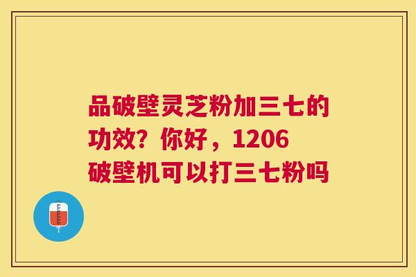 品破壁灵芝粉加三七的功效？你好，1206破壁机可以打三七粉吗