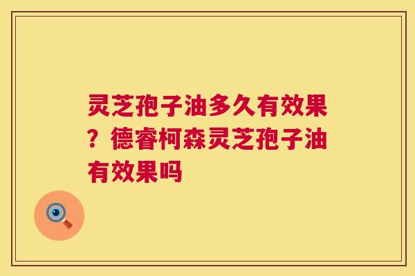 灵芝孢子油多久有效果？德睿柯森灵芝孢子油有效果吗