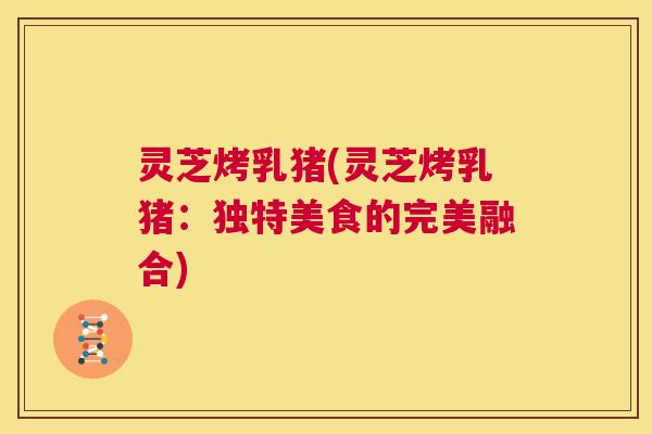 灵芝烤乳猪(灵芝烤乳猪：独特美食的完美融合)