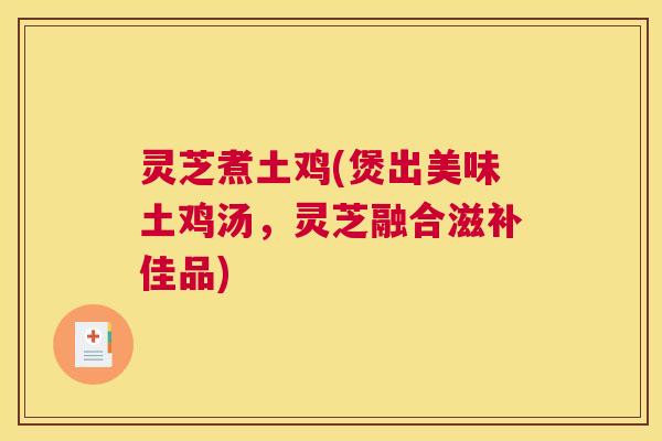 灵芝煮土鸡(煲出美味土鸡汤，灵芝融合滋补佳品)