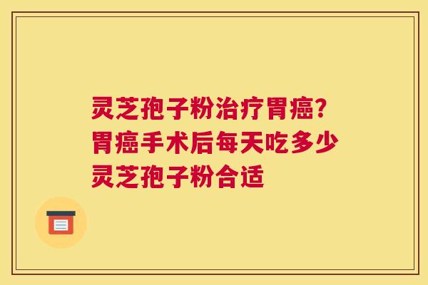 灵芝孢子粉胃？胃手术后每天吃多少灵芝孢子粉合适