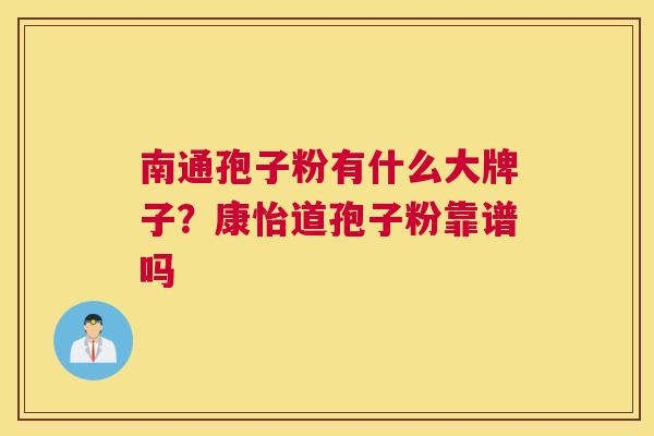 南通孢子粉有什么大牌子？康怡道孢子粉靠谱吗