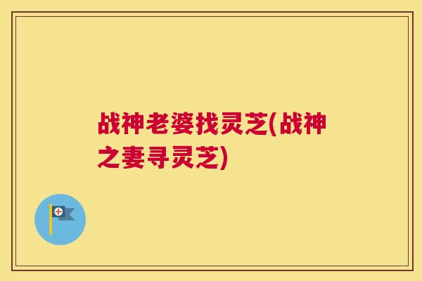 战神老婆找灵芝(战神之妻寻灵芝)