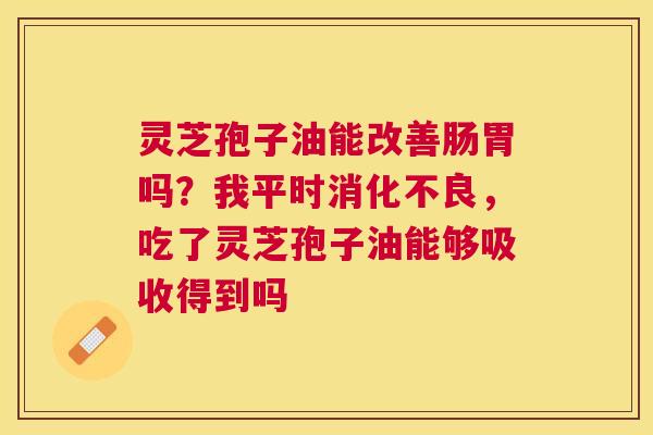灵芝孢子油能改善肠胃吗？我平时，吃了灵芝孢子油能够吸收得到吗