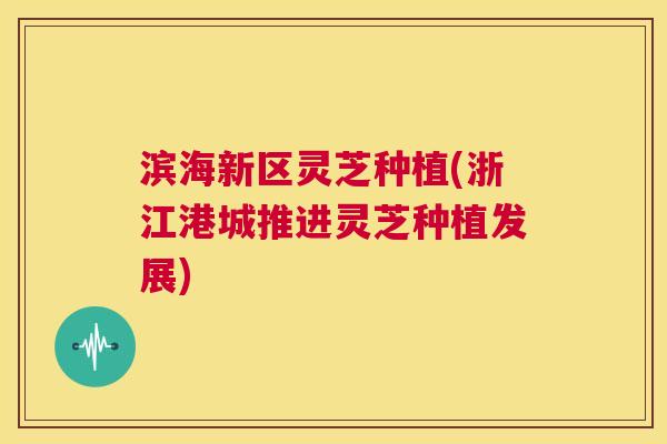 滨海新区灵芝种植(浙江港城推进灵芝种植发展)