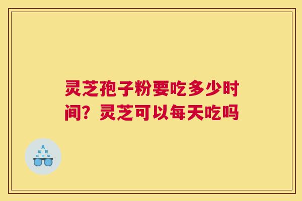 灵芝孢子粉要吃多少时间？灵芝可以每天吃吗