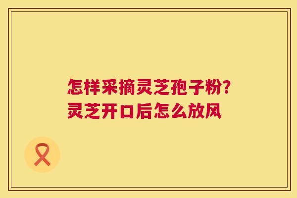 怎样采摘灵芝孢子粉？灵芝开口后怎么放风