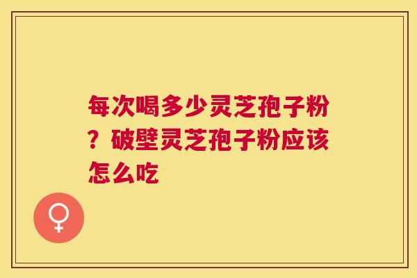 每次喝多少灵芝孢子粉？破壁灵芝孢子粉应该怎么吃