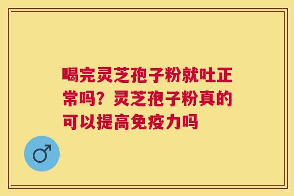 喝完灵芝孢子粉就吐正常吗？灵芝孢子粉真的可以提高免疫力吗